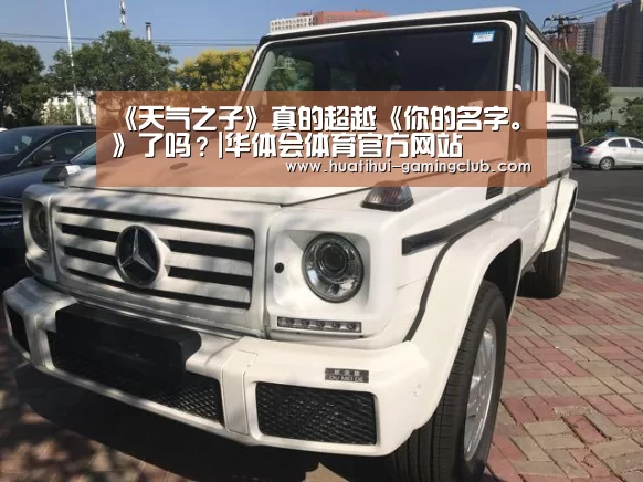 《天气之子》真的超越《你的名字。》了吗?|华体会体育官方网站(图3) 华体会电子