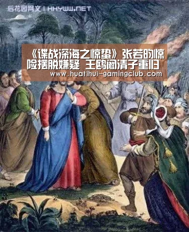 《谍战深海之惊蛰》张若昀惊险摆脱嫌疑 王鸥阚清子重归于好|华体会体育(图2) 华体会体育