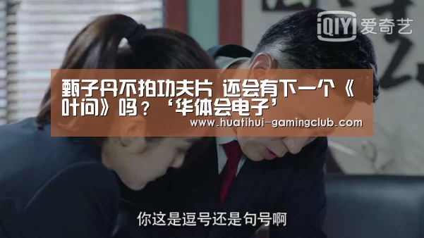 甄子丹不拍功夫片 还会有下一个《叶问》吗?‘华体会电子’(图1) 华体会体育官方网站